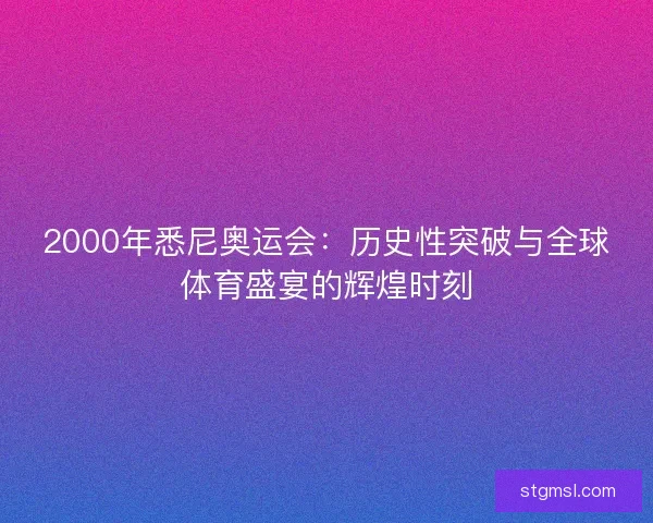 2000年悉尼奥运会：历史性突破与全球体育盛宴的辉煌时刻