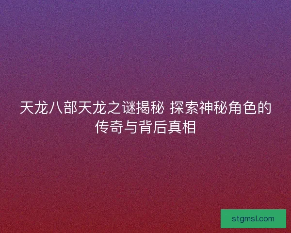 天龙八部天龙之谜揭秘 探索神秘角色的传奇与背后真相