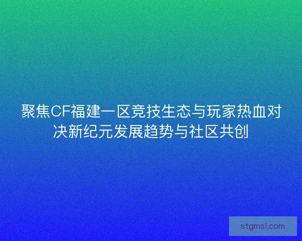 聚焦CF福建一区竞技生态与玩家热血对决新纪元发展趋势与社区共创 聚焦CF福建一区竞技生态与玩家热血对决新纪元发展趋势与社区共创
