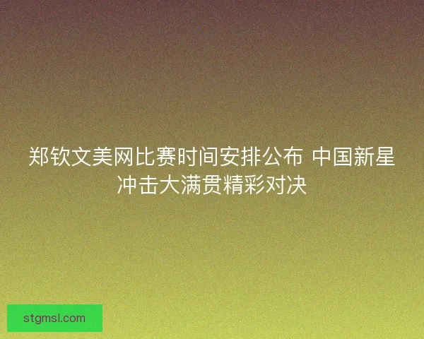郑钦文美网比赛时间安排公布 中国新星冲击大满贯精彩对决 郑钦文美网比赛时间安排公布 中国新星冲击大满贯精彩对决