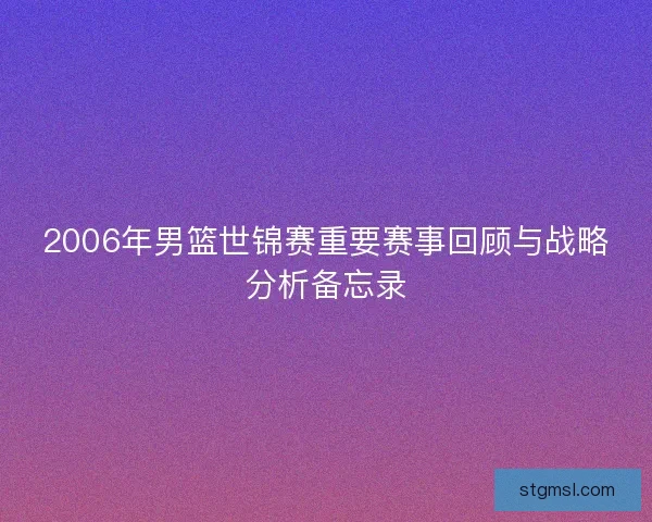 2006年男篮世锦赛重要赛事回顾与战略分析备忘录 2006年男篮世锦赛重要赛事回顾与战略分析备忘录