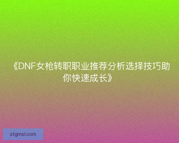 《DNF女枪转职职业推荐分析选择技巧助你快速成长》