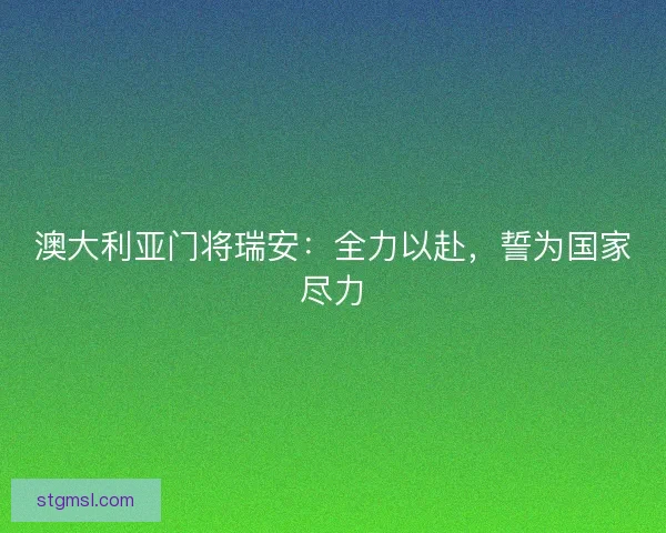 澳大利亚门将瑞安：全力以赴，誓为国家尽力