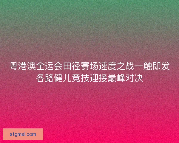 粤港澳全运会田径赛场速度之战一触即发各路健儿竞技迎接巅峰对决