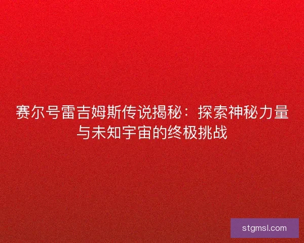 赛尔号雷吉姆斯传说揭秘：探索神秘力量与未知宇宙的终极挑战