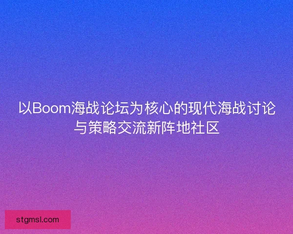 以Boom海战论坛为核心的现代海战讨论与策略交流新阵地社区
