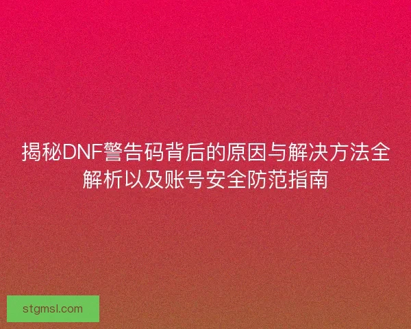 揭秘DNF警告码背后的原因与解决方法全解析以及账号安全防范指南 揭秘DNF警告码背后的原因与解决方法全解析以及账号安全防范指南
