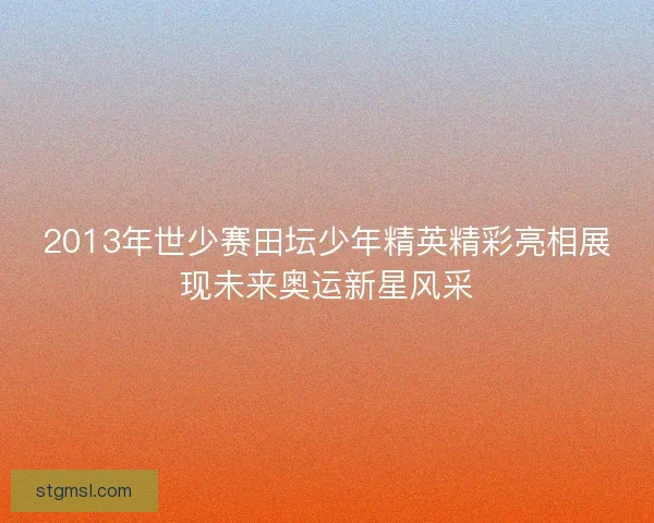 2013年世少赛田坛少年精英精彩亮相展现未来奥运新星风采
