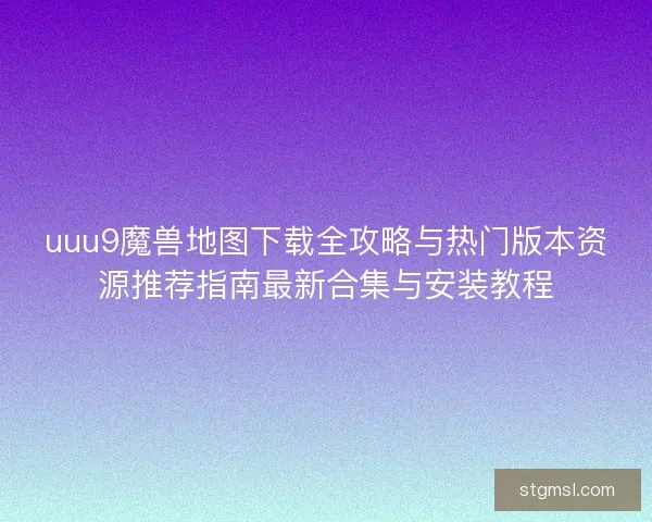 uuu9魔兽地图下载全攻略与热门版本资源推荐指南最新合集与安装教程