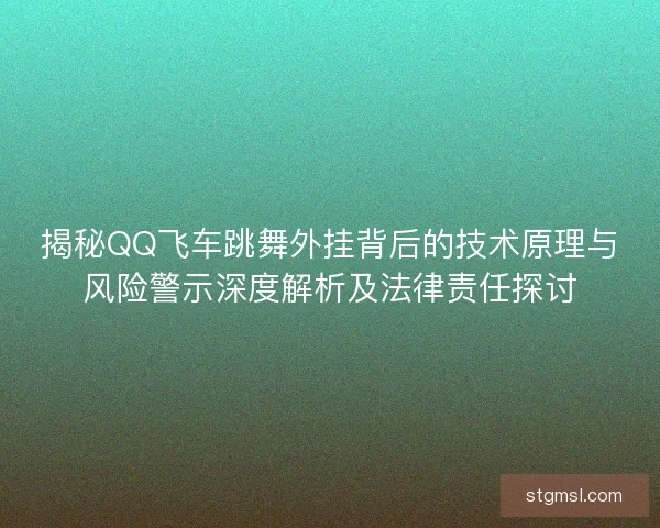 揭秘QQ飞车跳舞外挂背后的技术原理与风险警示深度解析及法律责任探讨
