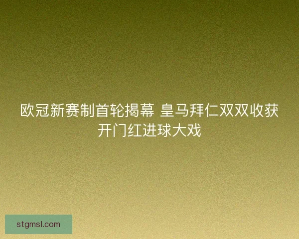 欧冠新赛制首轮揭幕 皇马拜仁双双收获开门红进球大戏