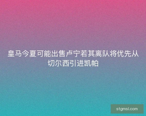 皇马今夏可能出售卢宁若其离队将优先从切尔西引进凯帕