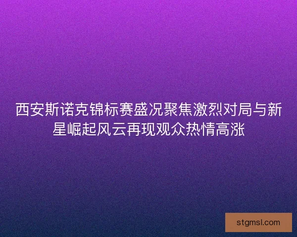 西安斯诺克锦标赛盛况聚焦激烈对局与新星崛起风云再现观众热情高涨 西安斯诺克锦标赛盛况聚焦激烈对局与新星崛起风云再现观众热情高涨