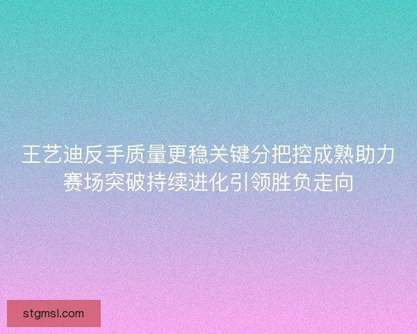 王艺迪反手质量更稳关键分把控成熟助力赛场突破持续进化引领胜负走向 王艺迪反手质量更稳关键分把控成熟助力赛场突破持续进化引领胜负走向