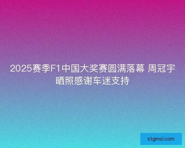2025赛季F1中国大奖赛圆满落幕 周冠宇晒照感谢车迷支持 2025赛季F1中国大奖赛圆满落幕 周冠宇晒照感谢车迷支持