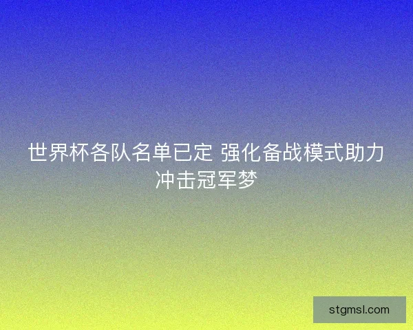 世界杯各队名单已定 强化备战模式助力冲击冠军梦 世界杯各队名单已定 强化备战模式助力冲击冠军梦