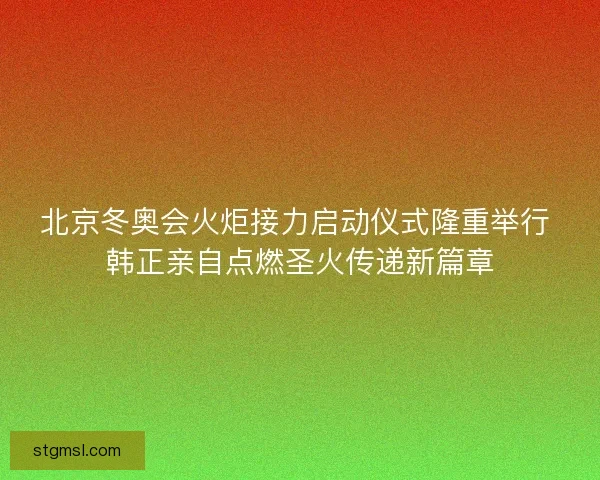 北京冬奥会火炬接力启动仪式隆重举行 韩正亲自点燃圣火传递新篇章 北京冬奥会火炬接力启动仪式隆重举行 韩正亲自点燃圣火传递新篇章