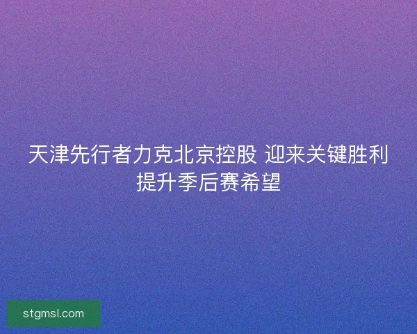 天津先行者力克北京控股 迎来关键胜利提升季后赛希望