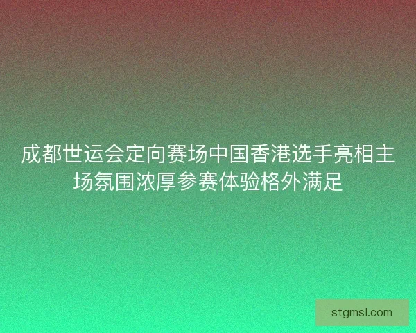 成都世运会定向赛场中国香港选手亮相主场氛围浓厚参赛体验格外满足 成都世运会定向赛场中国香港选手亮相主场氛围浓厚参赛体验格外满足