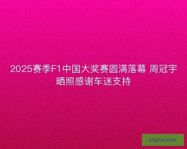 2025赛季F1中国大奖赛圆满落幕 周冠宇晒照感谢车迷支持 2025赛季F1中国大奖赛圆满落幕 周冠宇晒照感谢车迷支持