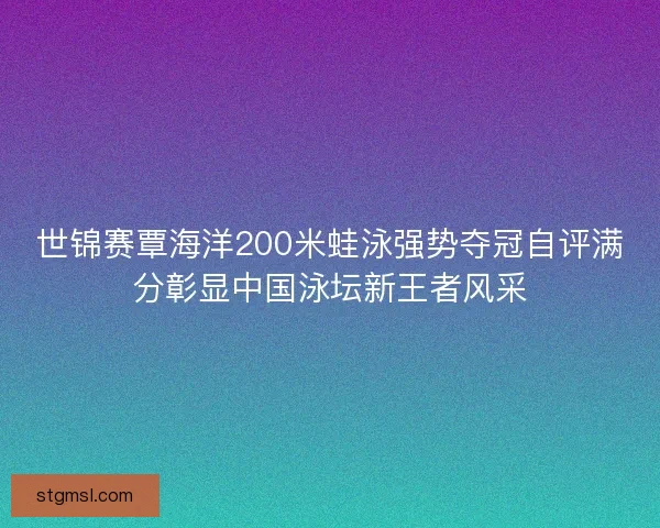 世锦赛覃海洋200米蛙泳强势夺冠自评满分彰显中国泳坛新王者风采 世锦赛覃海洋200米蛙泳强势夺冠自评满分彰显中国泳坛新王者风采