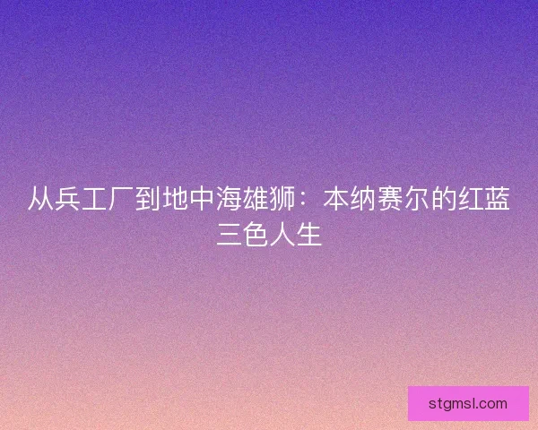 从兵工厂到地中海雄狮：本纳赛尔的红蓝三色人生