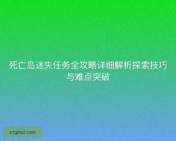 死亡岛迷失任务全攻略详细解析探索技巧与难点突破 死亡岛迷失任务全攻略详细解析探索技巧与难点突破