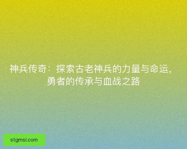 神兵传奇：探索古老神兵的力量与命运，勇者的传承与血战之路