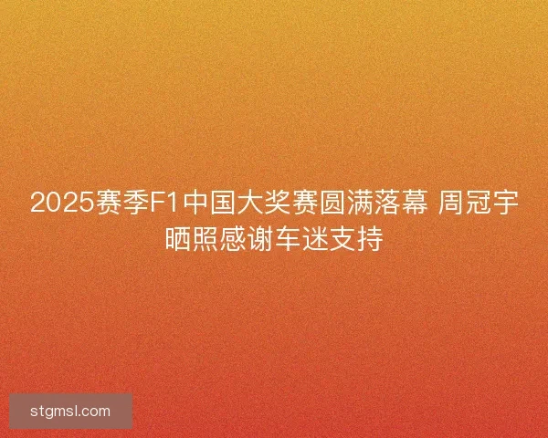 2025赛季F1中国大奖赛圆满落幕 周冠宇晒照感谢车迷支持