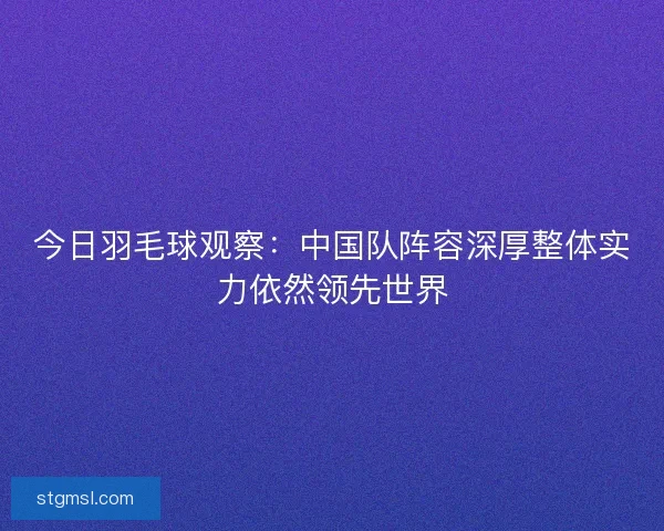 今日羽毛球观察：中国队阵容深厚整体实力依然领先世界