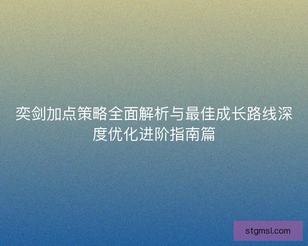 奕剑加点策略全面解析与最佳成长路线深度优化进阶指南篇