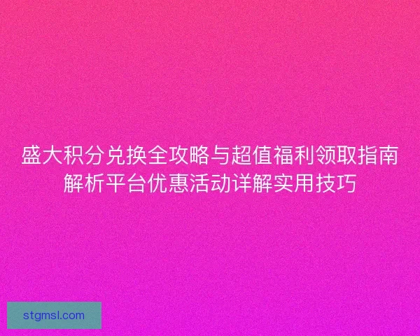 盛大积分兑换全攻略与超值福利领取指南解析平台优惠活动详解实用技巧