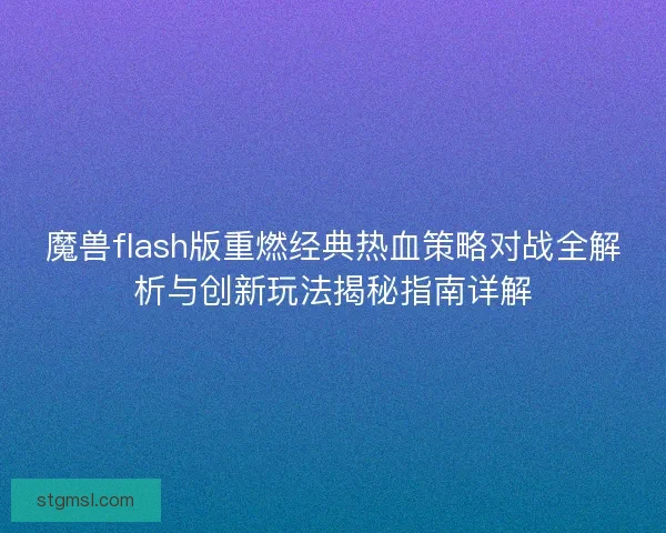 魔兽flash版重燃经典热血策略对战全解析与创新玩法揭秘指南详解