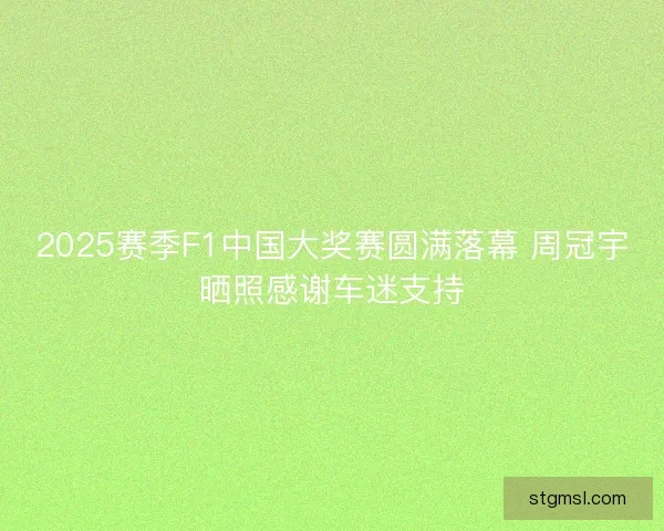 2025赛季F1中国大奖赛圆满落幕 周冠宇晒照感谢车迷支持 2025赛季F1中国大奖赛圆满落幕 周冠宇晒照感谢车迷支持