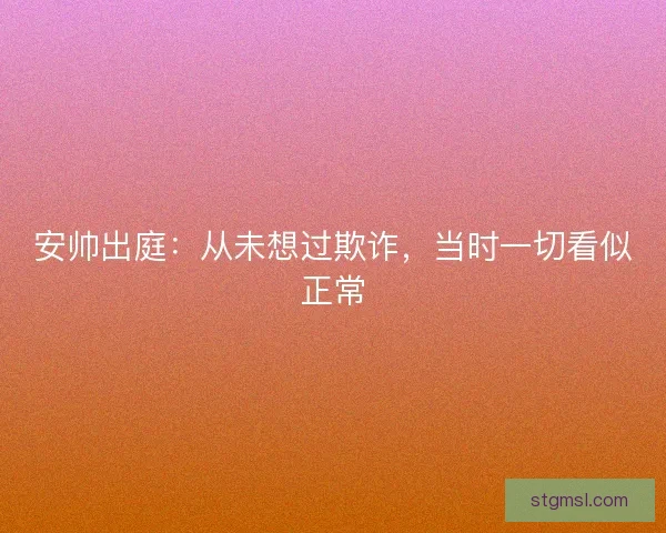 安帅出庭:从未想过欺诈,当时一切看似正常 安帅出庭:从未想过欺诈,当时一切看似正常