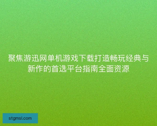 聚焦游迅网单机游戏下载打造畅玩经典与新作的首选平台指南全面资源