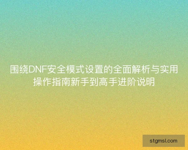 围绕DNF安全模式设置的全面解析与实用操作指南新手到高手进阶说明 围绕DNF安全模式设置的全面解析与实用操作指南新手到高手进阶说明