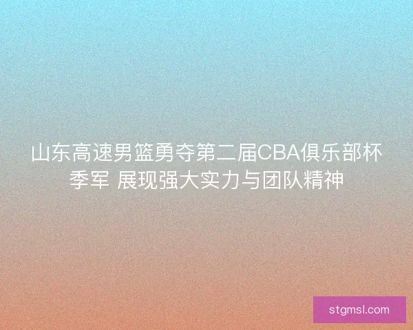 山东高速男篮勇夺第二届CBA俱乐部杯季军 展现强大实力与团队精神 山东高速男篮勇夺第二届CBA俱乐部杯季军 展现强大实力与团队精神