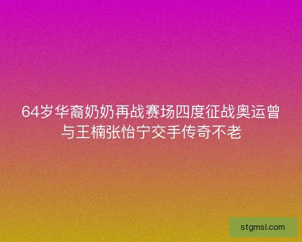 64岁华裔奶奶再战赛场四度征战奥运曾与王楠张怡宁交手传奇不老 64岁华裔奶奶再战赛场四度征战奥运曾与王楠张怡宁交手传奇不老